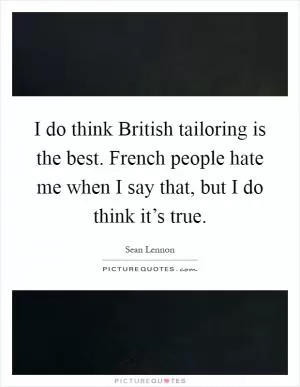 I do think British tailoring is the best. French people hate me when I say that, but I do think it’s true Picture Quote #1