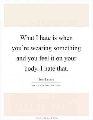 What I hate is when you’re wearing something and you feel it on your body. I hate that Picture Quote #1