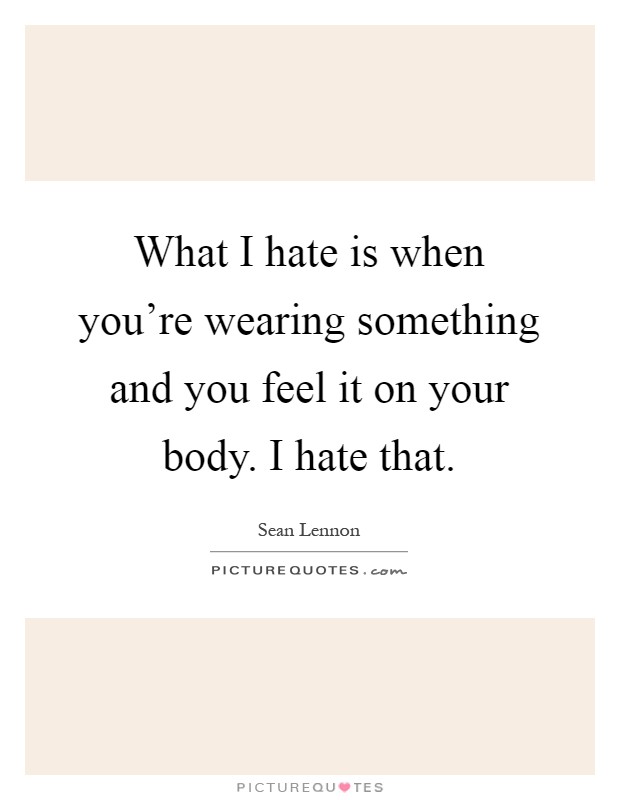 What I hate is when you're wearing something and you feel it on your body. I hate that Picture Quote #1
