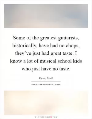 Some of the greatest guitarists, historically, have had no chops, they’ve just had great taste. I know a lot of musical school kids who just have no taste Picture Quote #1