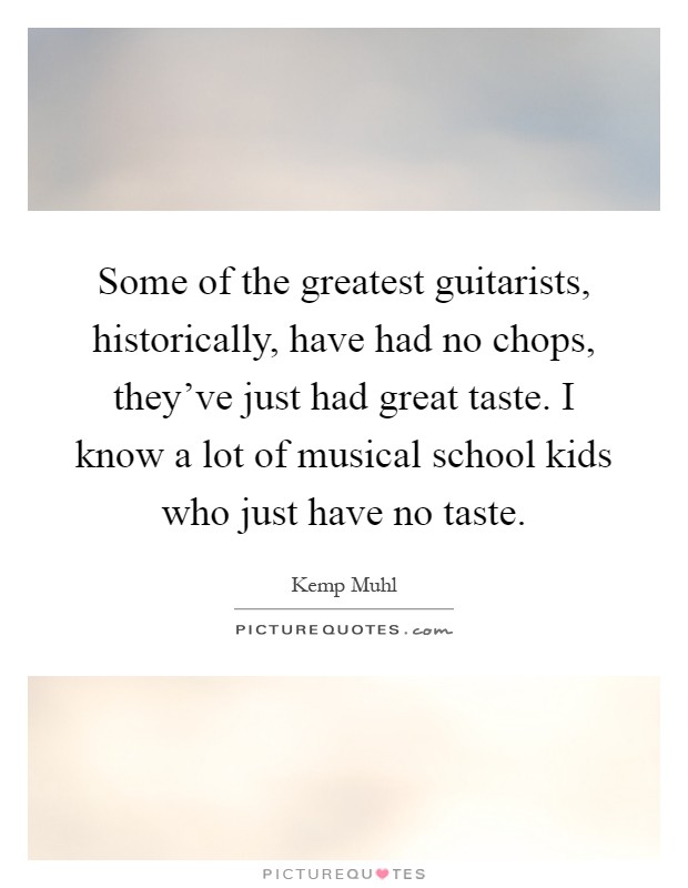 Some of the greatest guitarists, historically, have had no chops, they've just had great taste. I know a lot of musical school kids who just have no taste Picture Quote #1