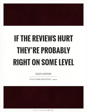 If the reviews hurt they’re probably right on some level Picture Quote #1