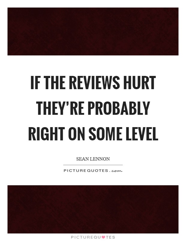 If the reviews hurt they're probably right on some level Picture Quote #1