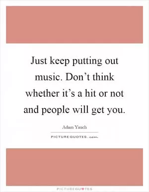 Just keep putting out music. Don’t think whether it’s a hit or not and people will get you Picture Quote #1