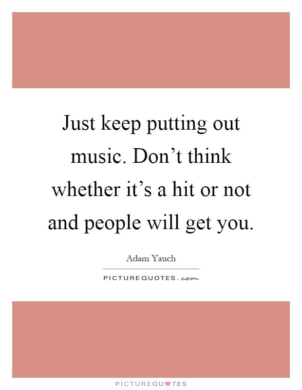 Just keep putting out music. Don't think whether it's a hit or not and people will get you Picture Quote #1