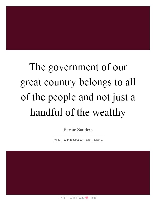 The government of our great country belongs to all of the people and not just a handful of the wealthy Picture Quote #1