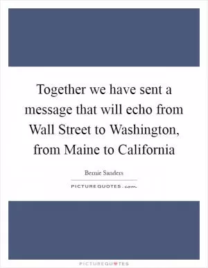 Together we have sent a message that will echo from Wall Street to Washington, from Maine to California Picture Quote #1