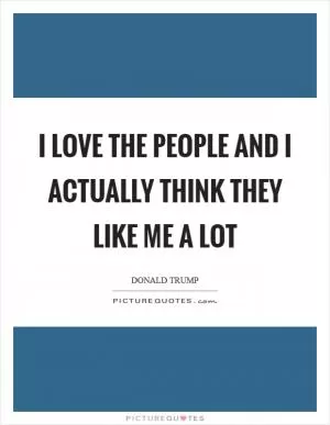 I love the people and I actually think they like me a lot Picture Quote #1