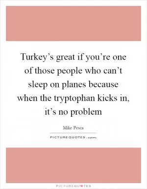 Turkey’s great if you’re one of those people who can’t sleep on planes because when the tryptophan kicks in, it’s no problem Picture Quote #1