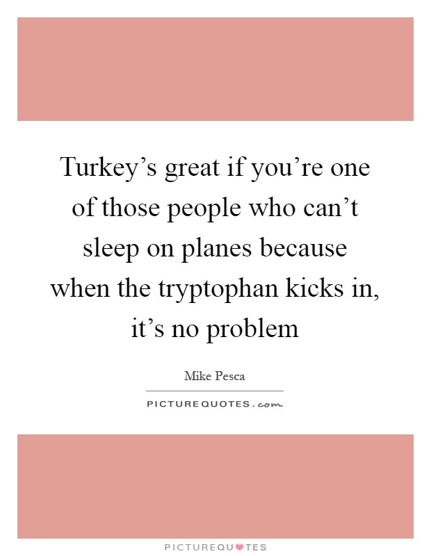 Turkey's great if you're one of those people who can't sleep on planes because when the tryptophan kicks in, it's no problem Picture Quote #1
