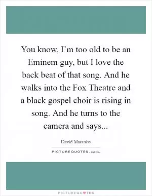 You know, I’m too old to be an Eminem guy, but I love the back beat of that song. And he walks into the Fox Theatre and a black gospel choir is rising in song. And he turns to the camera and says Picture Quote #1