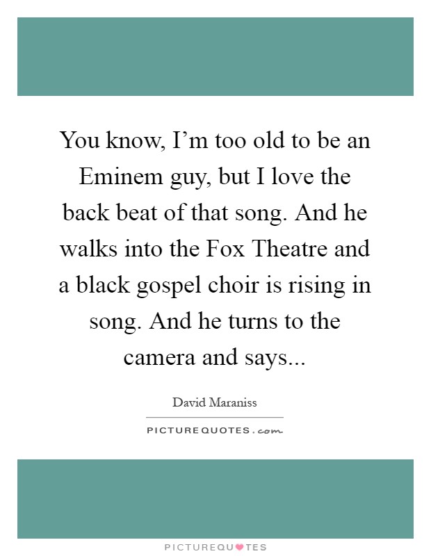 You know, I'm too old to be an Eminem guy, but I love the back beat of that song. And he walks into the Fox Theatre and a black gospel choir is rising in song. And he turns to the camera and says Picture Quote #1