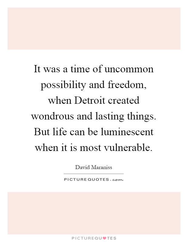 It was a time of uncommon possibility and freedom, when Detroit created wondrous and lasting things. But life can be luminescent when it is most vulnerable Picture Quote #1