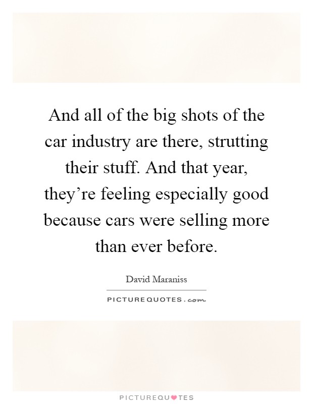 And all of the big shots of the car industry are there, strutting their stuff. And that year, they're feeling especially good because cars were selling more than ever before Picture Quote #1