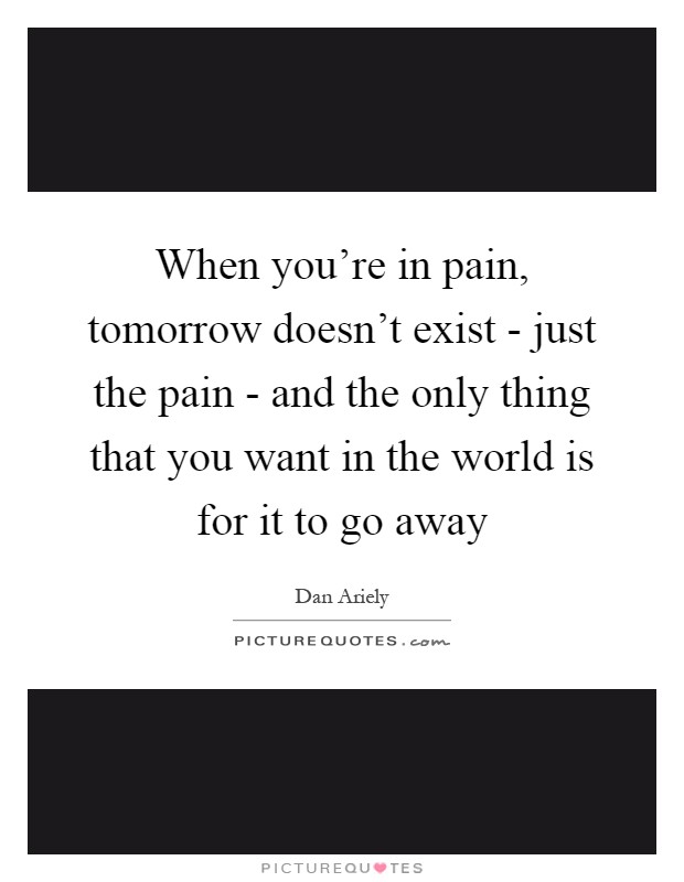 When you're in pain, tomorrow doesn't exist - just the pain - and the only thing that you want in the world is for it to go away Picture Quote #1