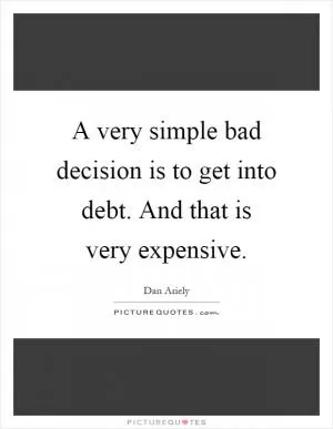 A very simple bad decision is to get into debt. And that is very expensive Picture Quote #1