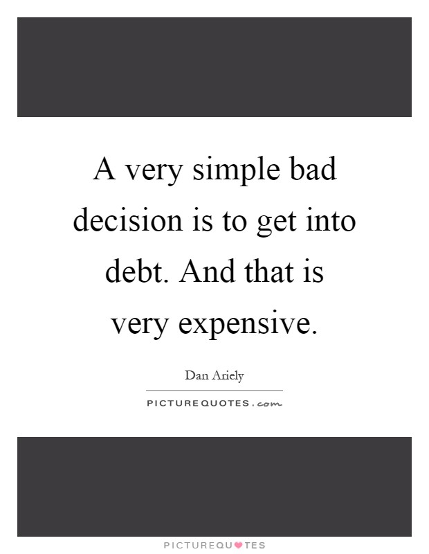 A very simple bad decision is to get into debt. And that is very expensive Picture Quote #1