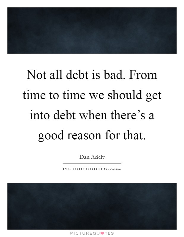Not all debt is bad. From time to time we should get into debt when there's a good reason for that Picture Quote #1