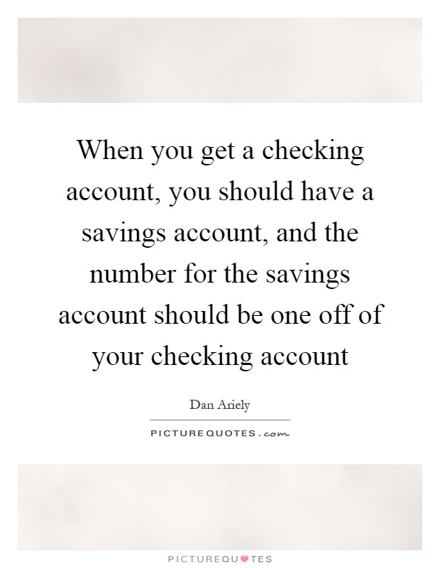 When you get a checking account, you should have a savings account, and the number for the savings account should be one off of your checking account Picture Quote #1