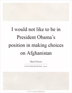 I would not like to be in President Obama’s position in making choices on Afghanistan Picture Quote #1