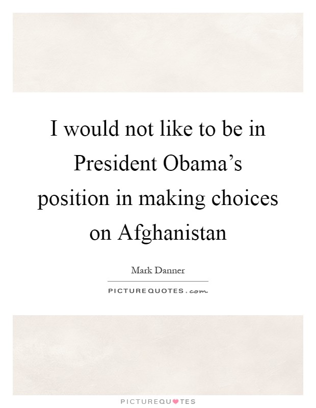 I would not like to be in President Obama's position in making choices on Afghanistan Picture Quote #1