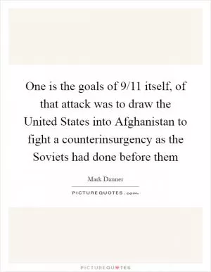 One is the goals of 9/11 itself, of that attack was to draw the United States into Afghanistan to fight a counterinsurgency as the Soviets had done before them Picture Quote #1