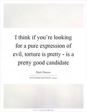I think if you’re looking for a pure expression of evil, torture is pretty - is a pretty good candidate Picture Quote #1