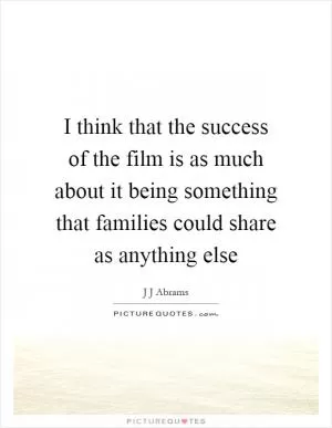 I think that the success of the film is as much about it being something that families could share as anything else Picture Quote #1