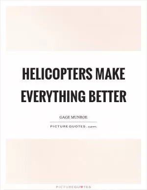 Helicopters make everything better Picture Quote #1