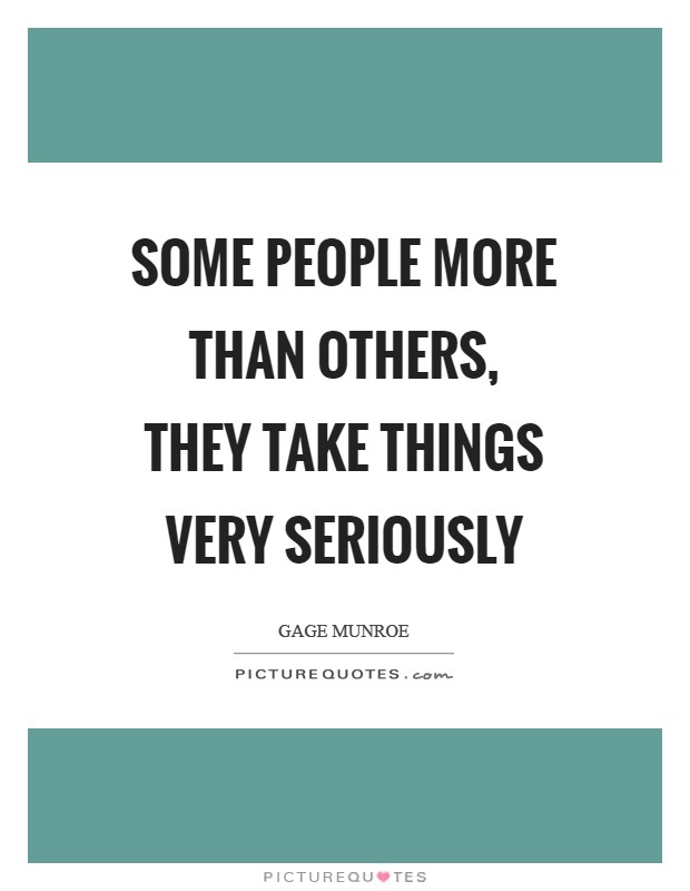 Some people more than others, they take things very seriously Picture Quote #1