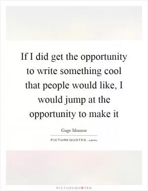 If I did get the opportunity to write something cool that people would like, I would jump at the opportunity to make it Picture Quote #1