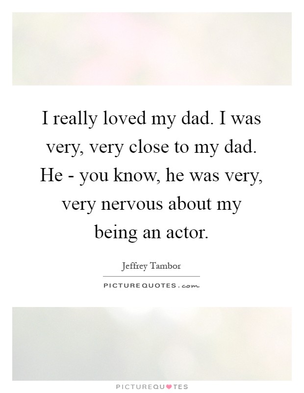 I really loved my dad. I was very, very close to my dad. He - you know, he was very, very nervous about my being an actor Picture Quote #1