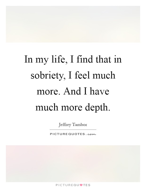 In my life, I find that in sobriety, I feel much more. And I have much more depth Picture Quote #1