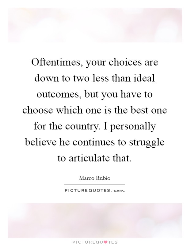 Oftentimes, your choices are down to two less than ideal outcomes, but you have to choose which one is the best one for the country. I personally believe he continues to struggle to articulate that Picture Quote #1