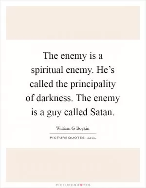 The enemy is a spiritual enemy. He’s called the principality of darkness. The enemy is a guy called Satan Picture Quote #1