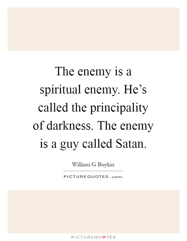 The enemy is a spiritual enemy. He's called the principality of darkness. The enemy is a guy called Satan Picture Quote #1