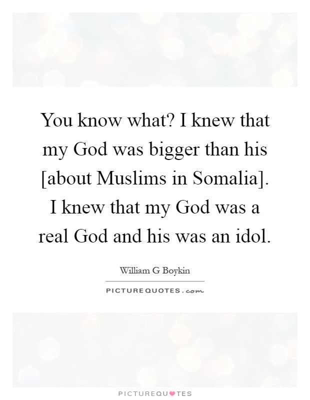 You know what? I knew that my God was bigger than his [about Muslims in Somalia]. I knew that my God was a real God and his was an idol Picture Quote #1