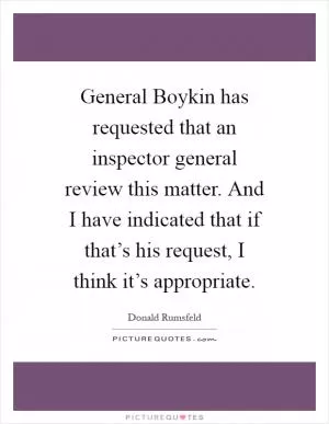 General Boykin has requested that an inspector general review this matter. And I have indicated that if that’s his request, I think it’s appropriate Picture Quote #1