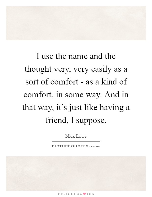 I use the name and the thought very, very easily as a sort of comfort - as a kind of comfort, in some way. And in that way, it's just like having a friend, I suppose Picture Quote #1