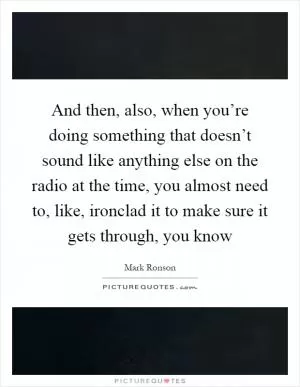 And then, also, when you’re doing something that doesn’t sound like anything else on the radio at the time, you almost need to, like, ironclad it to make sure it gets through, you know Picture Quote #1