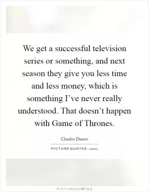 We get a successful television series or something, and next season they give you less time and less money, which is something I’ve never really understood. That doesn’t happen with Game of Thrones Picture Quote #1