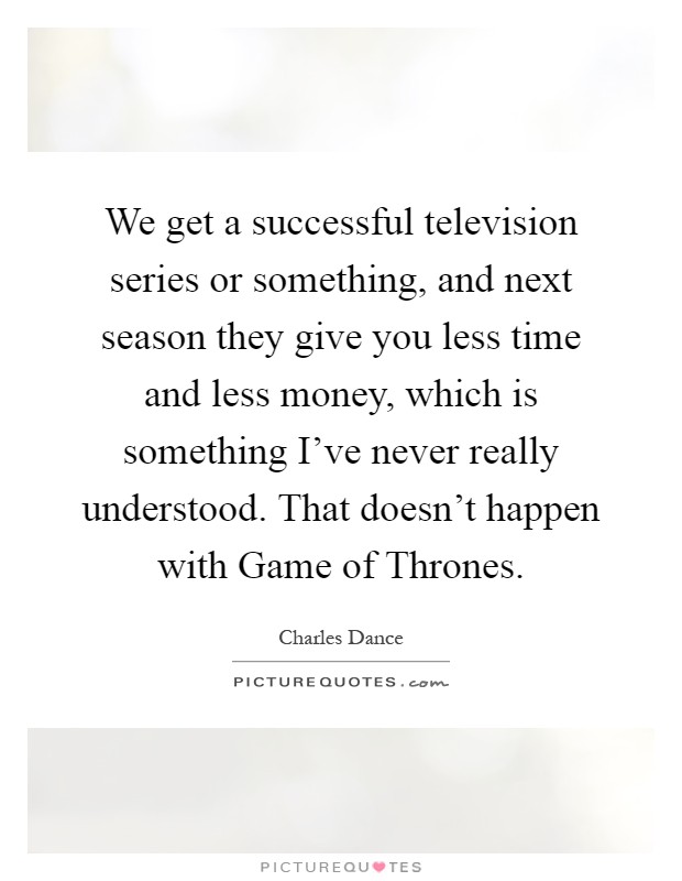 We get a successful television series or something, and next season they give you less time and less money, which is something I've never really understood. That doesn't happen with Game of Thrones Picture Quote #1
