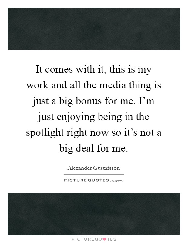 It comes with it, this is my work and all the media thing is just a big bonus for me. I'm just enjoying being in the spotlight right now so it's not a big deal for me Picture Quote #1