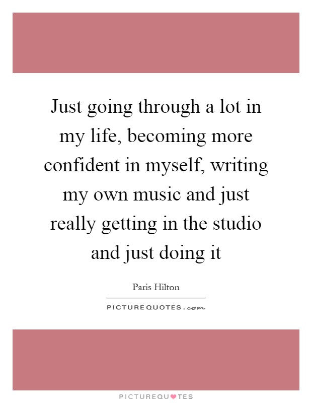 Just going through a lot in my life, becoming more confident in myself, writing my own music and just really getting in the studio and just doing it Picture Quote #1