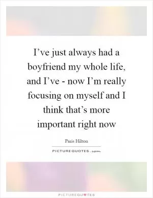 I’ve just always had a boyfriend my whole life, and I’ve - now I’m really focusing on myself and I think that’s more important right now Picture Quote #1