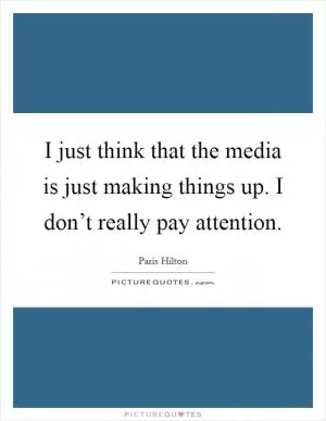 I just think that the media is just making things up. I don’t really pay attention Picture Quote #1