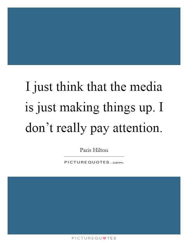 I just think that the media is just making things up. I don't really pay attention Picture Quote #1