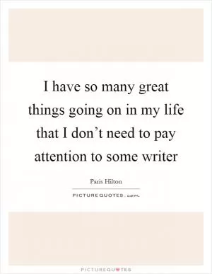 I have so many great things going on in my life that I don’t need to pay attention to some writer Picture Quote #1