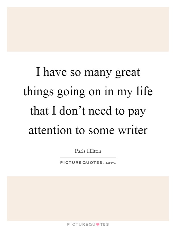 I have so many great things going on in my life that I don't need to pay attention to some writer Picture Quote #1