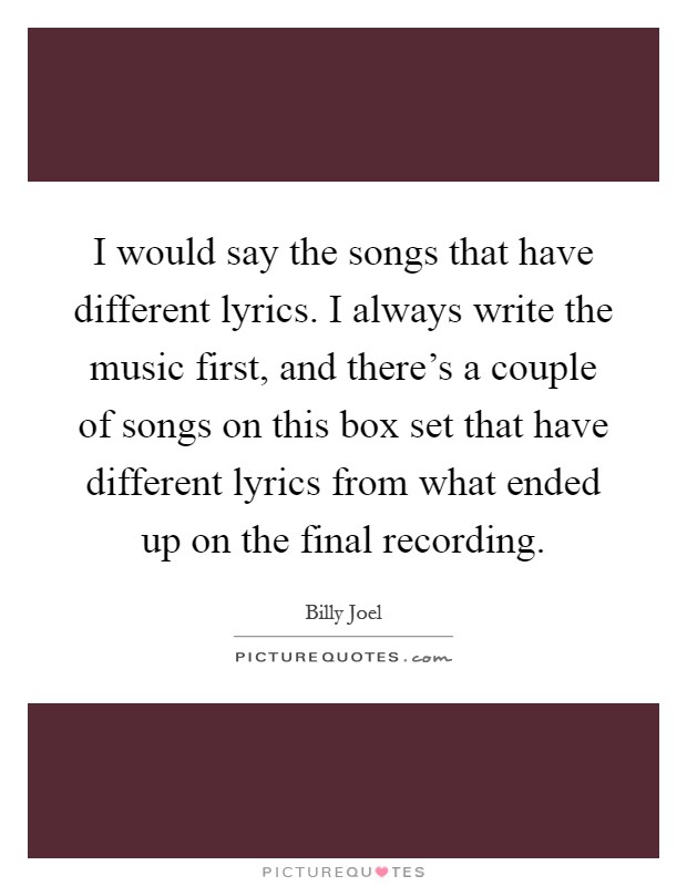 I would say the songs that have different lyrics. I always write the music first, and there's a couple of songs on this box set that have different lyrics from what ended up on the final recording Picture Quote #1